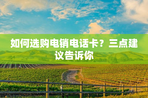 如何选购电销电话卡？三点建议告诉你