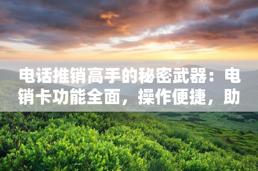 电话推销高手的秘密武器：电销卡功能全面，操作便捷，助你成为销售达人