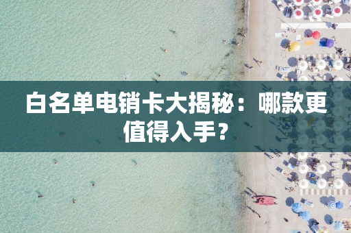 白名单电销卡大揭秘：哪款更值得入手？