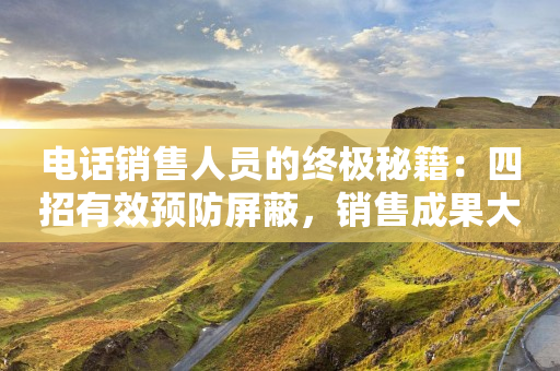 电话销售人员的终极秘籍：四招有效预防屏蔽，销售成果大比拼