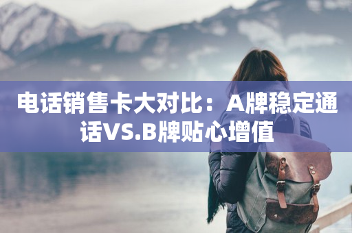 电话销售卡大对比：A牌稳定通话VS.B牌贴心增值