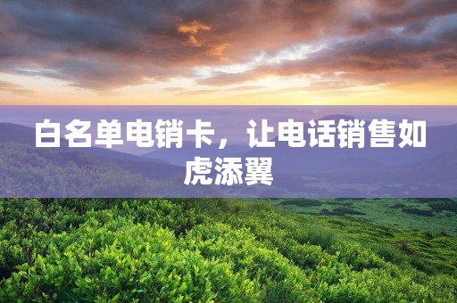 白名单电销卡，让电话销售如虎添翼
