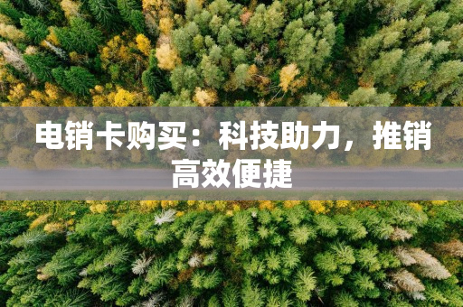 电销卡购买：科技助力，推销高效便捷