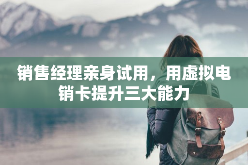 销售经理亲身试用，用虚拟电销卡提升三大能力