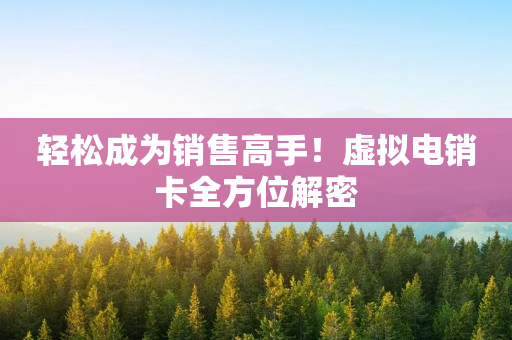 轻松成为销售高手！虚拟电销卡全方位解密
