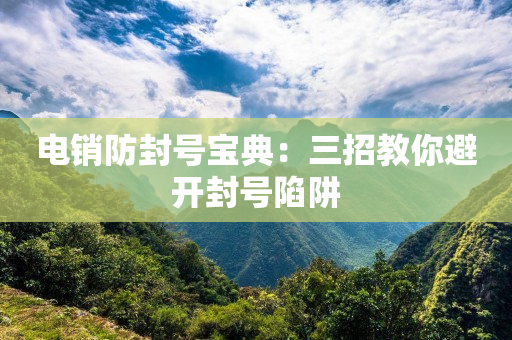 电销防封号宝典：三招教你避开封号陷阱