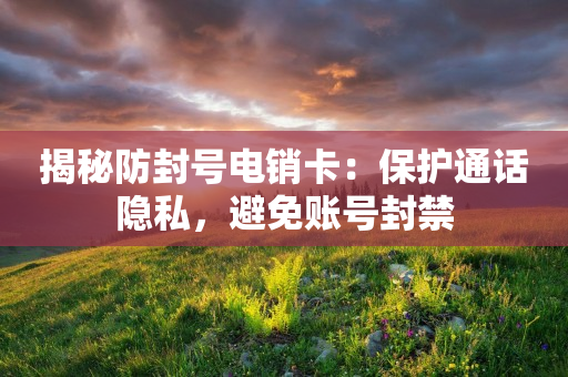 揭秘防封号电销卡：保护通话隐私，避免账号封禁