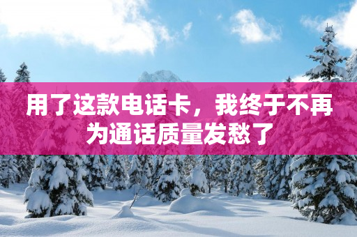用了这款电话卡，我终于不再为通话质量发愁了