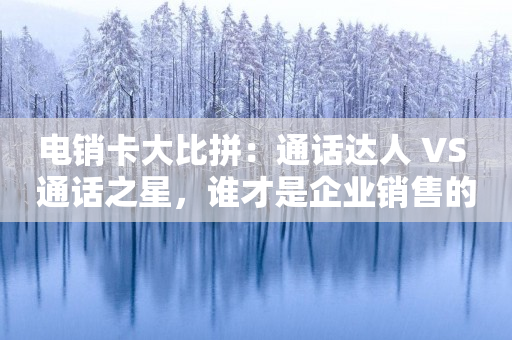 电销卡大比拼：通话达人 VS 通话之星，谁才是企业销售的最佳利器？