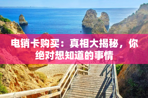 电销卡购买：真相大揭秘，你绝对想知道的事情