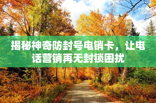 揭秘神奇防封号电销卡，让电话营销再无封锁困扰