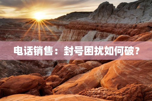 电话销售：封号困扰如何破？