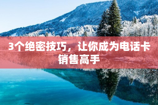 3个绝密技巧，让你成为电话卡销售高手
