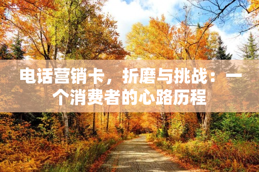 电话营销卡，折磨与挑战：一个消费者的心路历程