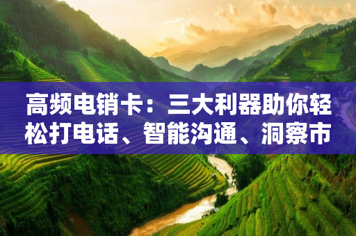 高频电销卡：三大利器助你轻松打电话、智能沟通、洞察市场