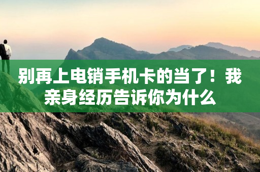 别再上电销手机卡的当了！我亲身经历告诉你为什么