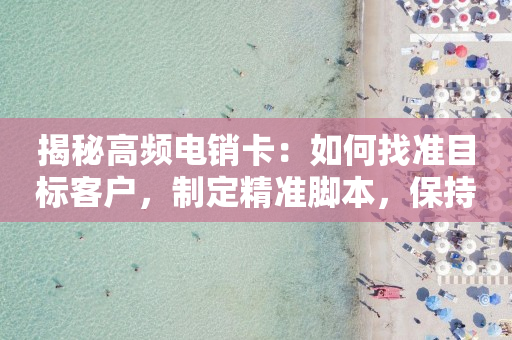 揭秘高频电销卡：如何找准目标客户，制定精准脚本，保持积极沟通？