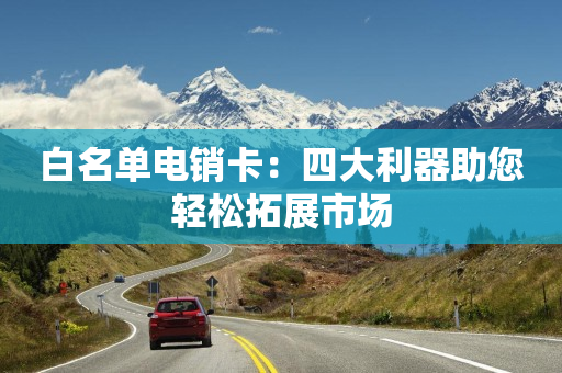白名单电销卡：四大利器助您轻松拓展市场