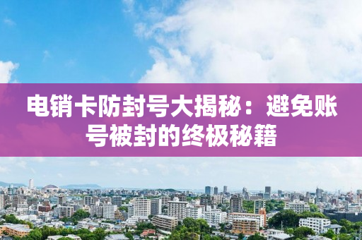 电销卡防封号大揭秘：避免账号被封的终极秘籍