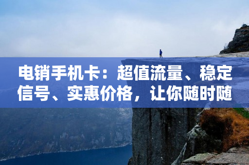 电销手机卡：超值流量、稳定信号、实惠价格，让你随时随地畅享网络世界