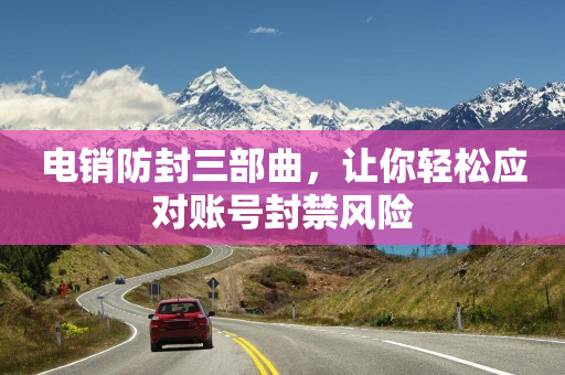 电销防封三部曲，让你轻松应对账号封禁风险