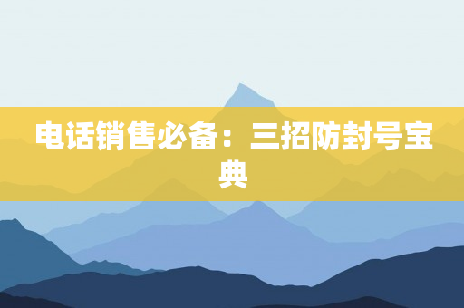 电话销售必备：三招防封号宝典