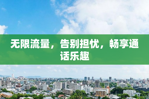 无限流量，告别担忧，畅享通话乐趣
