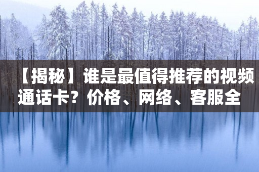 【揭秘】谁是最值得推荐的视频通话卡？价格、网络、客服全方位对比