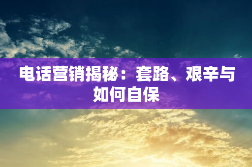 电话营销揭秘：套路、艰辛与如何自保