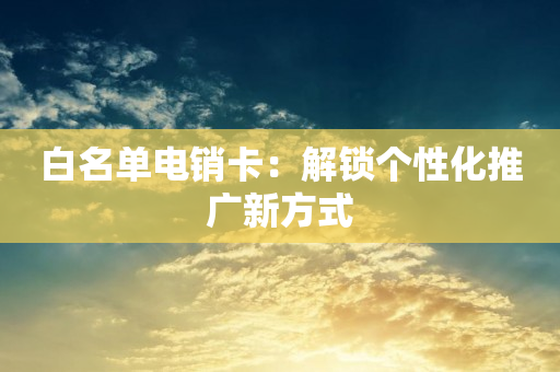 白名单电销卡：解锁个性化推广新方式
