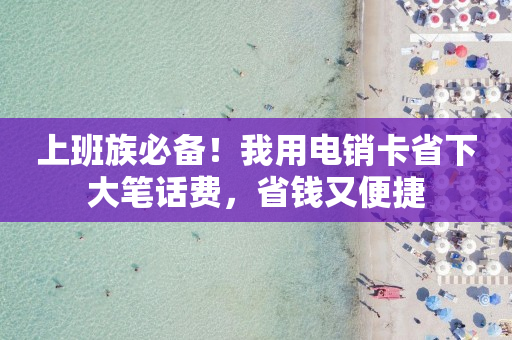上班族必备！我用电销卡省下大笔话费，省钱又便捷