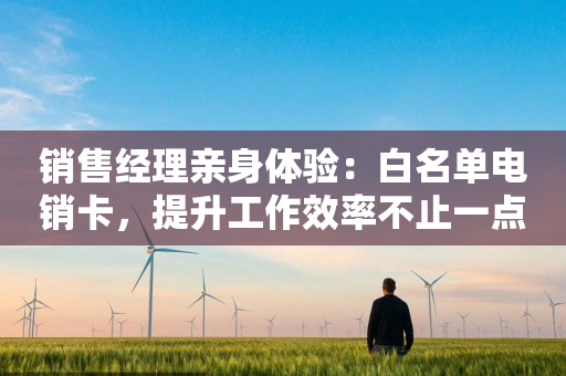销售经理亲身体验：白名单电销卡，提升工作效率不止一点点