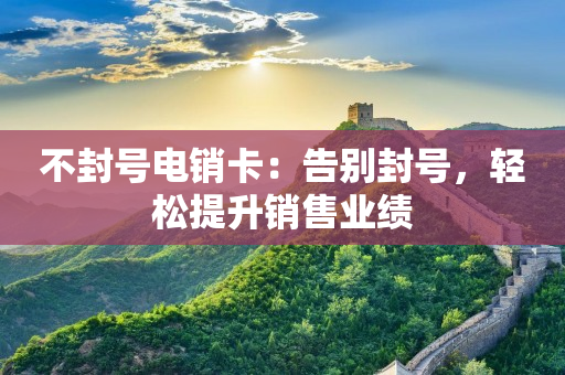不封号电销卡：告别封号，轻松提升销售业绩