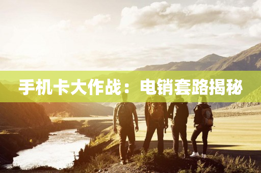 手机卡大作战：电销套路揭秘