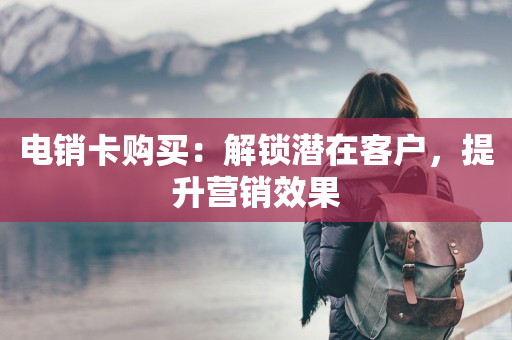 电销卡购买：解锁潜在客户，提升营销效果